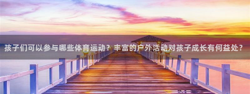 七星体育NBA：孩子们可以参与哪些体育运动？丰富的户外活动对孩子成长有何益处？