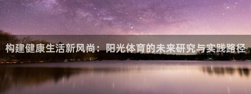 七星体育直播现场直播频道：构建健康生活新风尚：阳光体育的未来研究与实践路径